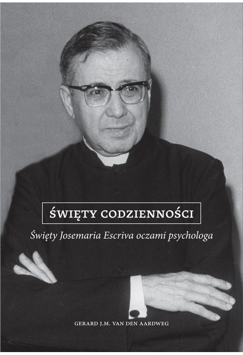 Święty codzienności. Święty Josemaria Escriva oczami psychologa