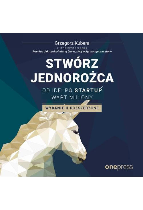 Stwórz jednorożca. Od idei po startup wart miliony. Wydanie II rozszerzone