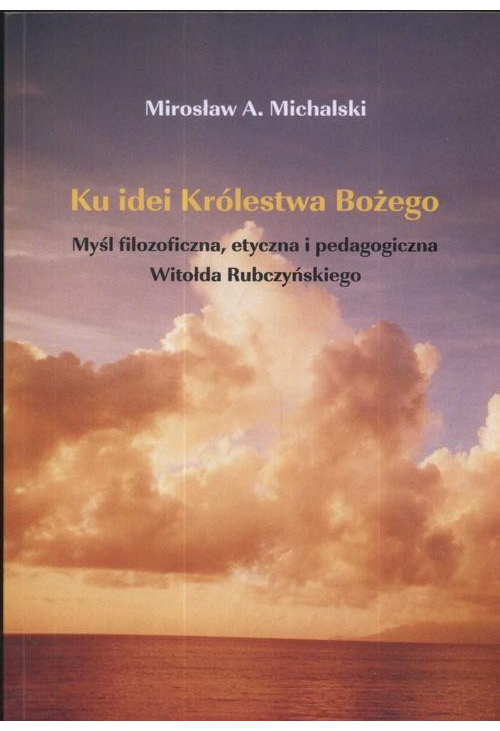 Ku idei Królestwa Bożego. Myśl filozoficzna, etyczna i pedagogiczna Witołda Rubczyńskiego