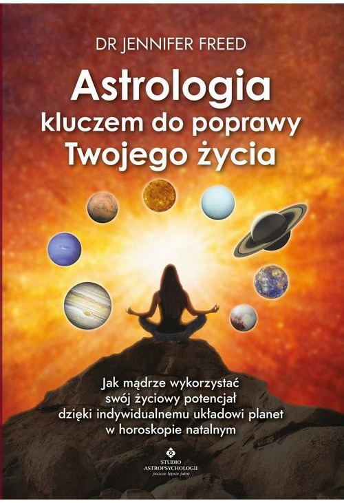 Astrologia kluczem do poprawy Twojego życia. Jak mądrze wykorzystać swój życiowy potencjał dzięki indywidualnemu układowi pl...