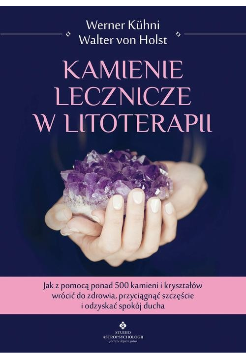 Kamienie lecznicze w litoterapii. Jak z pomocą ponad 500 kamieni i kryształów wrócić do zdrowia, przyciągnąć szczęście i odz...