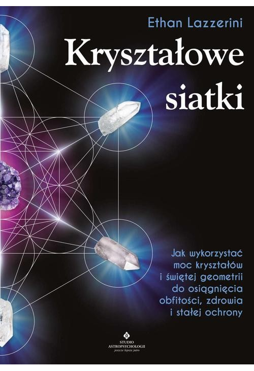 Kryształowe siatki. Jak wykorzystać moc kryształów i świętej geometrii do osiągnięcia obfitości, zdrowia i stałej ochrony...