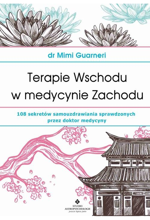 Terapie Wschodu w medycynie Zachodu. 108 sekretów samouzdrawiania sprawdzonych przez doktor medycyny