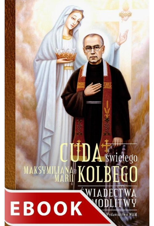 Cuda świętego Maksymiliana Marii Kolbego. Świadectwa i modlitwy