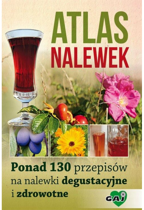 Atlas nalewek. Ponad 130 przepisów na nalewki degustacyjne i zdrowotne