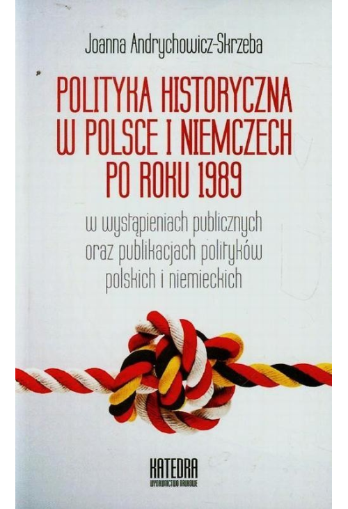 Polityka historyczna w Polsce i Niemczech po roku 1989 w wystąpieniach publicznych oraz publikacjach polityków polskich i ni...