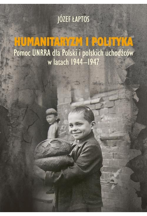 Humanitaryzm i polityka. Pomoc UNRRA dla Polski i polskich uchodźców w latach 1944-1947