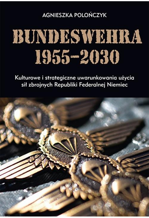Bundeswehra 1955–2030. Kulturowe i strategiczne uwarunkowania użycia sił zbrojnych Republiki Federalnej Niemiec