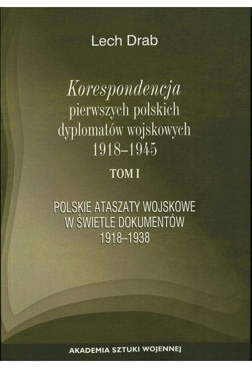 Korespondencja pierwszych polskich dyplomatów wojskowych 1918-1945. T. 1: Polskie ataszaty wosjkowe w świetle dokumentów 191...