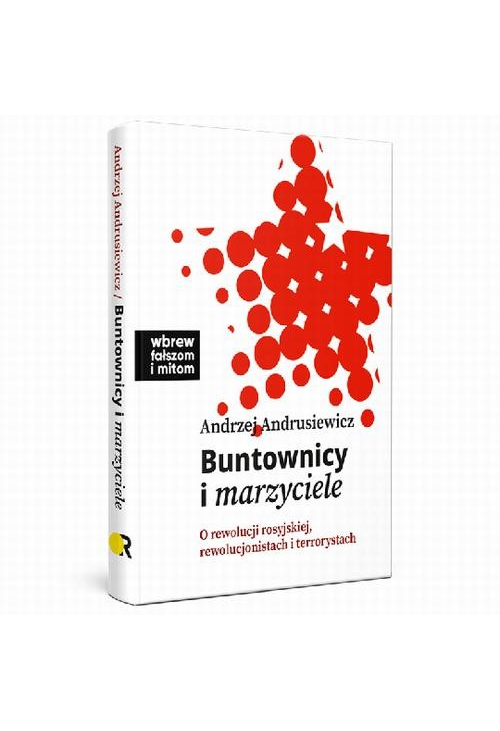 Buntownicy i marzyciele. O rewolucji rosyjskiej, rewolucjonistach i terrorystach