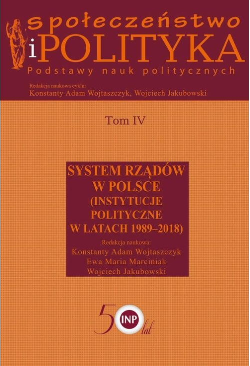 Społeczeństwo i polityka. Podstawy nauk politycznych. Tom IV. System rządów w Polsce (Instytucje polityczne w latach 1989-20...