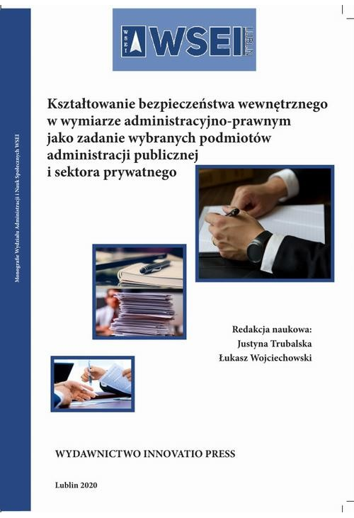 Kształtowanie bezpieczeństwa wewnętrznego w wymiarze administracyjno-prawnym jako zadanie wybranych podmiotów administracji ...