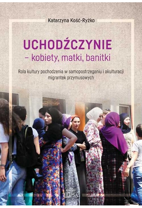 Uchodźczynie - kobiety, matki, banitki. Rola kultury pochodzenia w samopostrzeganiu i akulturacji migrantek przymusowych