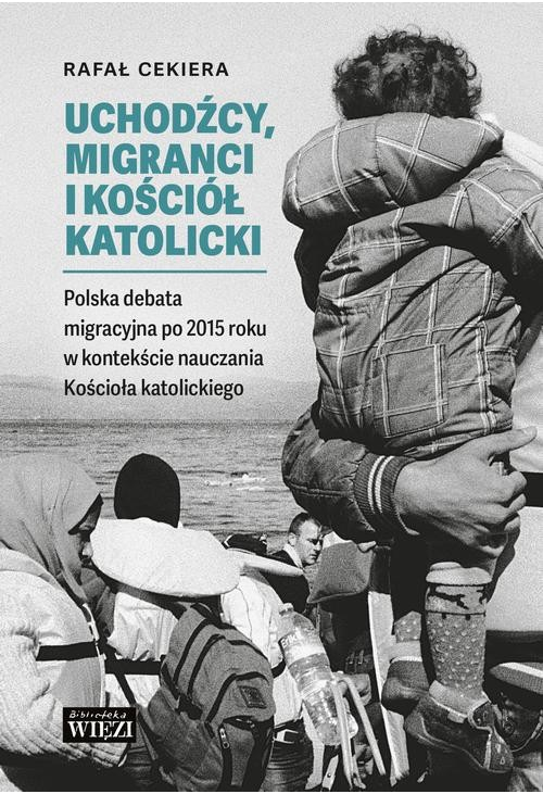 Uchodźcy, migranci i Kościół katolicki. Polska debata migracyjna po 2015 roku w kontekście nauczania Kościoła katolickiego...
