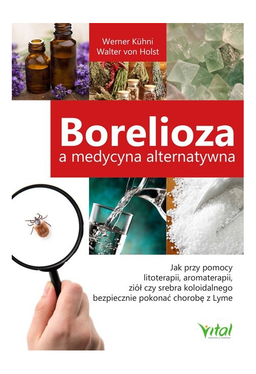 Borelioza a medycyna alternatywna. Jak przy pomocy litoterapii, aromaterapii, ziół czy srebra koloidalnego bezpiecznie pokon...