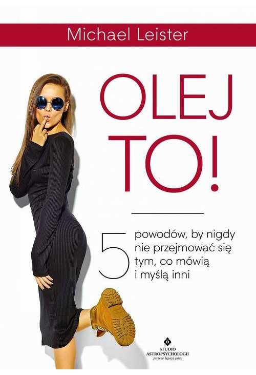 Olej to! 5 powodów, by nigdy nie przejmować się tym, co mówią i myślą inni