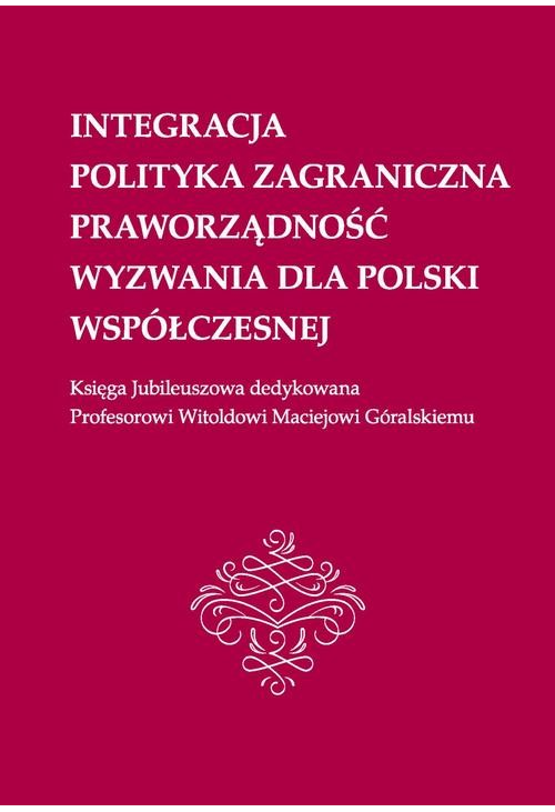 Integracja, polityka zagraniczna, praworządność, wyzwania dla Polski współczesnej: Księga Jubileuszowa dedykowana Profesorow...