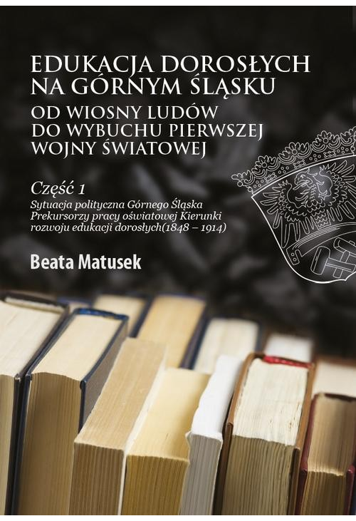 Edukacja dorosłych na Górnym Śląsku od Wiosny Ludów do wybuchu I wojny światowej Część 1 Sytuacja polityczna Górnego Śląska ...