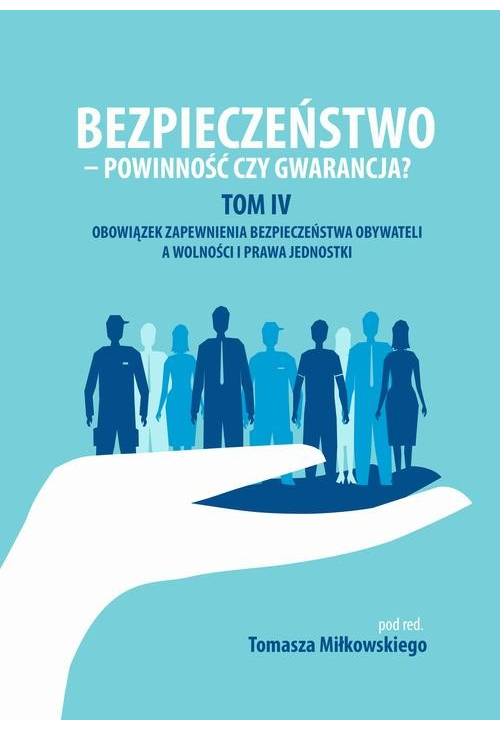 Bezpieczeństwo - powinność czy gwarancja? Tom. IV Obowiazek zapewnienia bezpieczeństwa obywateli a wolności i prawa jednostk...