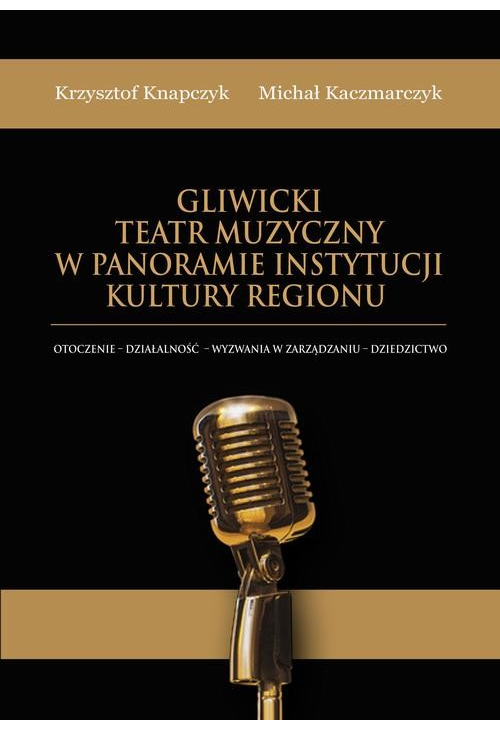 Gliwicki Teatr Muzyczny w panoramie instytucji kultury regionu. Otoczenie - działalność - wyzwania w zarządzaniu - dziedzict...