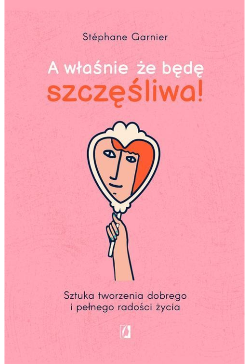 A właśnie, że będę szczęśliwa! Sztuka tworzenia dobrego i pełnego radości życia