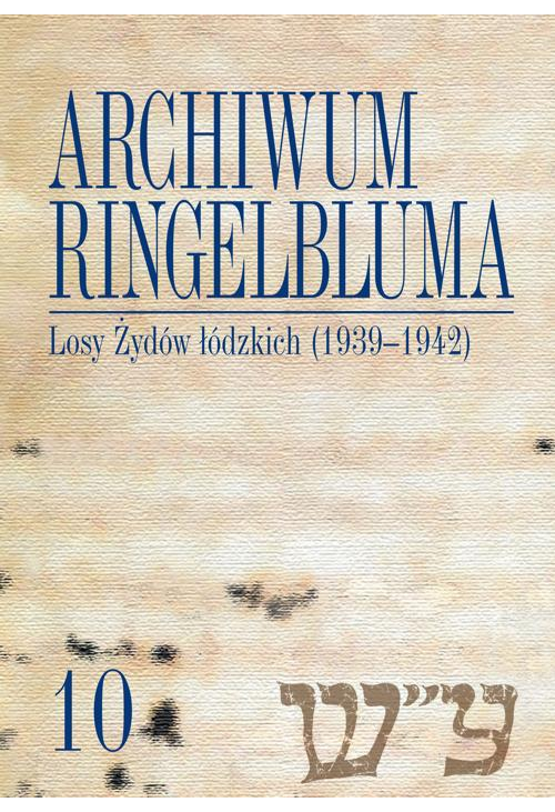 Archiwum Ringelbluma. Konspiracyjne Archiwum Getta Warszawy, tom 10, Losy Żydów łódzkich (1939-1942)