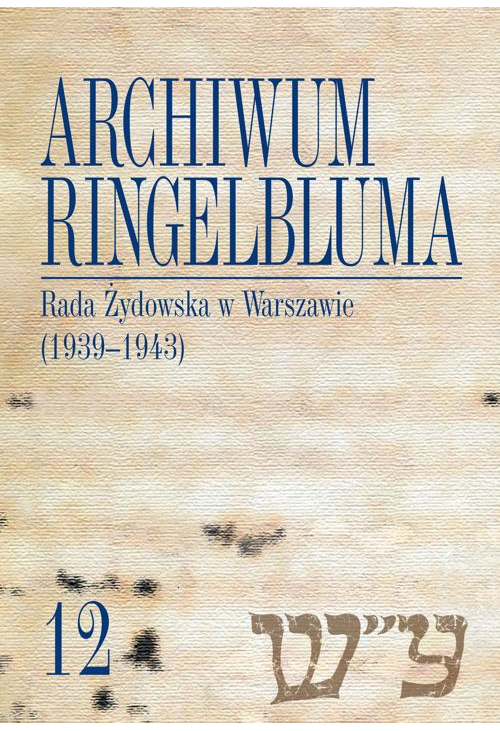 Archiwum Ringelbluma. Konspiracyjne Archiwum Getta Warszawy, tom 12, Rada Żydowska w Warszawie (1939-1943)