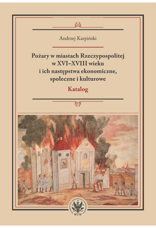 Pożary w miastach Rzeczypospolitej w XVI-XVIII wieku i ich następstwa ekonomiczne, społeczne i kulturowe (katalog)