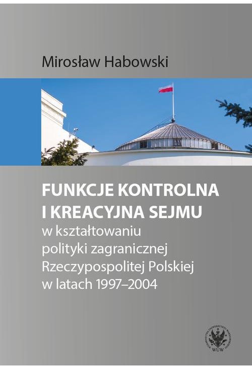 Funkcje kontrolna i kreacyjna Sejmu w kształtowaniu polityki zagranicznej Rzeczypospolitej Polskiej w latach 1997-2004