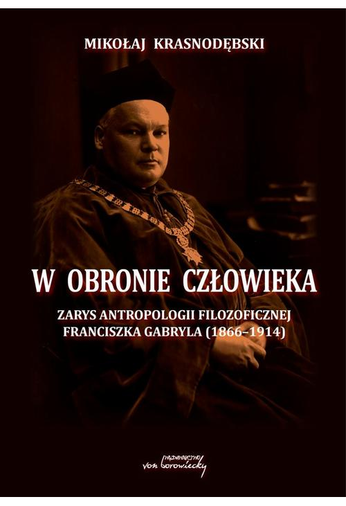 W obronie człowieka. Zarys antropologii filozoficznej Franciszka Gabryla (1866 - 1914)