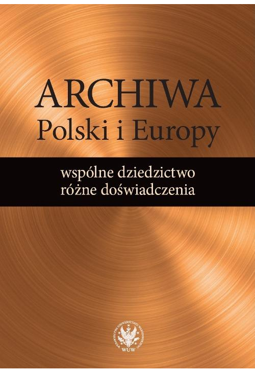 Archiwa Polski i Europy: wspólne dziedzictwo - różne doświadczenia