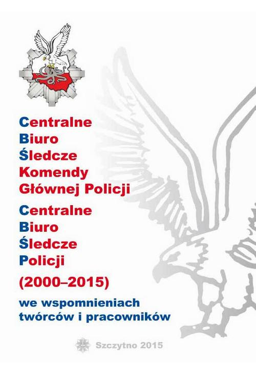 CENTRALNE BIURO ŚLEDCZE KOMENDY GŁÓWNEJ POLICJI. CENTRALNE BIURO ŚLEDCZE POLICJI (2000-2015) WE WSPOMNIENIACH TWÓRCÓW I PRAC...