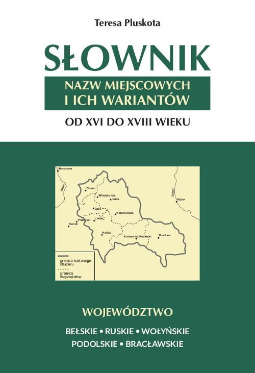 Słownik nazw miejscowych i ich wariantów od XVI do XVIII wieku. Województwo bełskie, ruskie, wołyńskie, podolskie i bracławs...