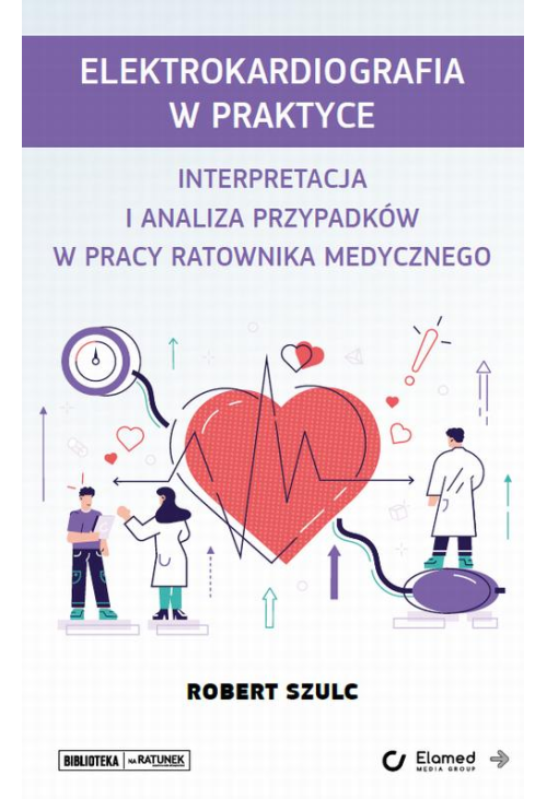 Elektrokardiografia w praktyce. Interpretacja i analiza przypadków w pracy ratownika medycznego