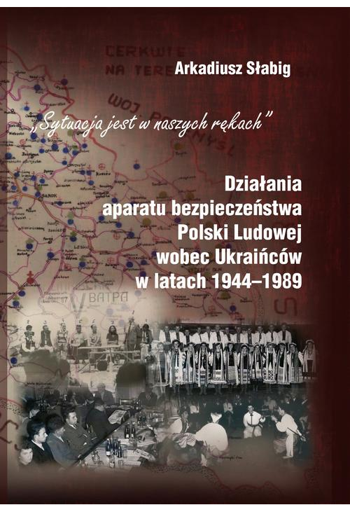 "Sytuacja jest w naszych rękach". Działania aparatu bezpieczeństwa Polski Ludowej wobec Ukraińców w latach 1944-1989