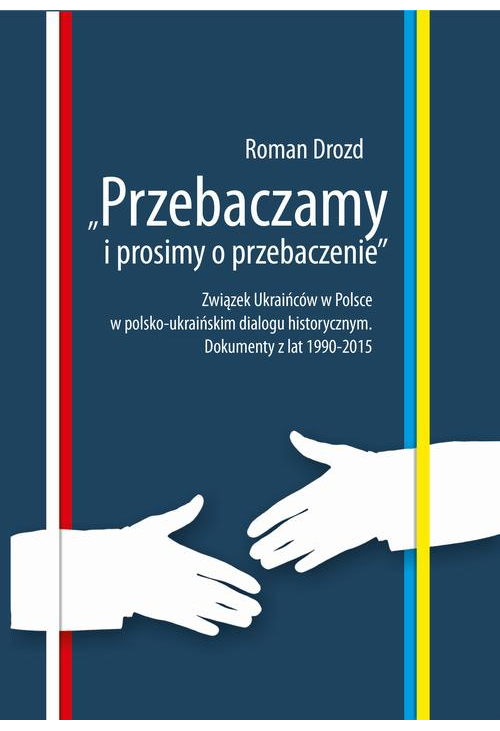 "Przebaczamy i prosimy o przebaczenie". Związek Ukraińców w Polsce w polsko-ukraińskim dialogu historycznym. Dokumenty z lat...