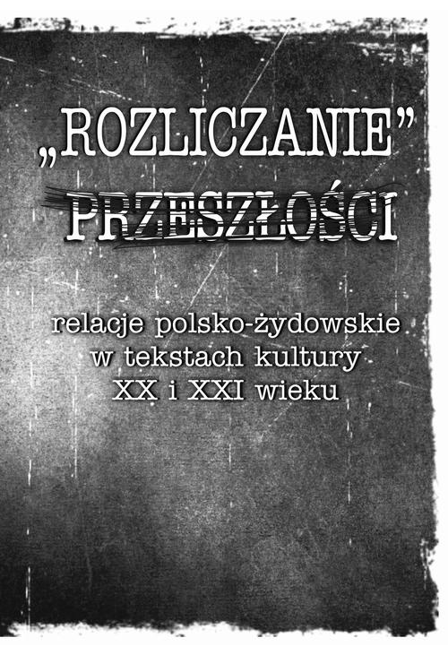 „Rozliczanie” przeszłości: relacje polsko-żydowskie w tekstach kultury XX i XXI wieku