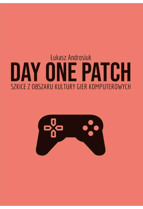 Day One Patch. Szkice z obszaru kultury gier komputerowych