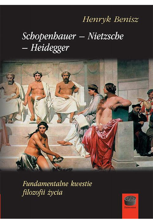 Schopenhauer-Nietzsche-Heidegger. Fundamentalne kwestie filozofii życia