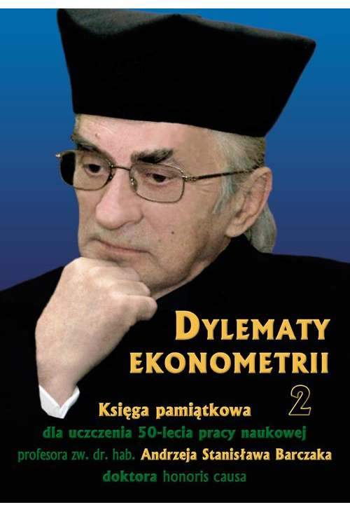 Dylematy ekonometrii 2. Księga pamiątkowa dla uczczenia 50-lecia pracy naukowej Prof. zw. dr hab. Andrzeja Stanisława Barcza...