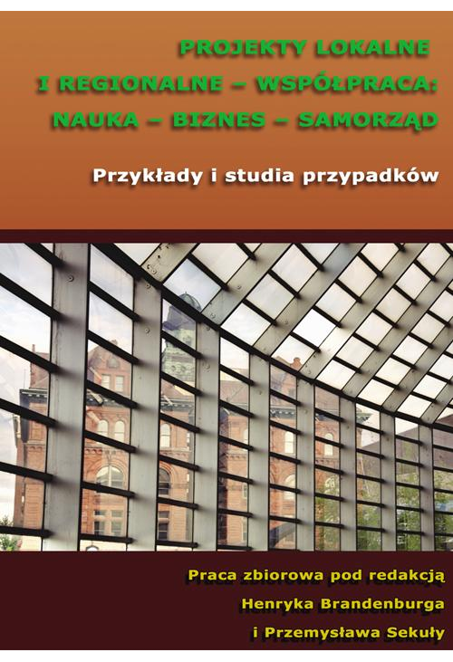 Projekty lokalne i regionalne - współpraca: nauka - biznes - samorząd. Przykłady i studia przypadków