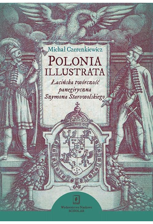 Polonia illustrata. Łacińska twórczość panegiryczna Szymona Starowolskiego