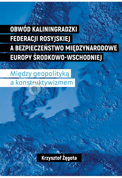 Obwód kaliningradzki Federacji Rosyjskiej a bezpieczeństwo międzynarodowe Europy Środkowo-Wschodniej. Między geopolityką a k...