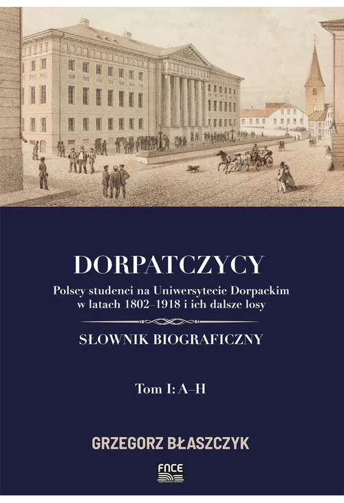 Dorpatczycy. Polscy studenci na Uniwersytecie Dorpackim w latach 1802–1918 i ich dalsze losy. Słownik biograficzny. Tom I: A...