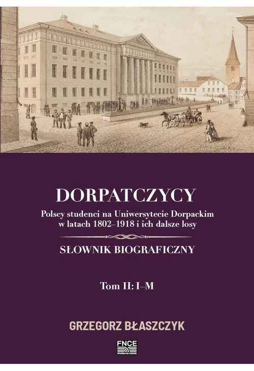 Dorpatczycy. Polscy studenci na Uniwersytecie Dorpackim w latach 1802–1918 i ich dalsze losy. Słownik biograficzny. Tom II: ...