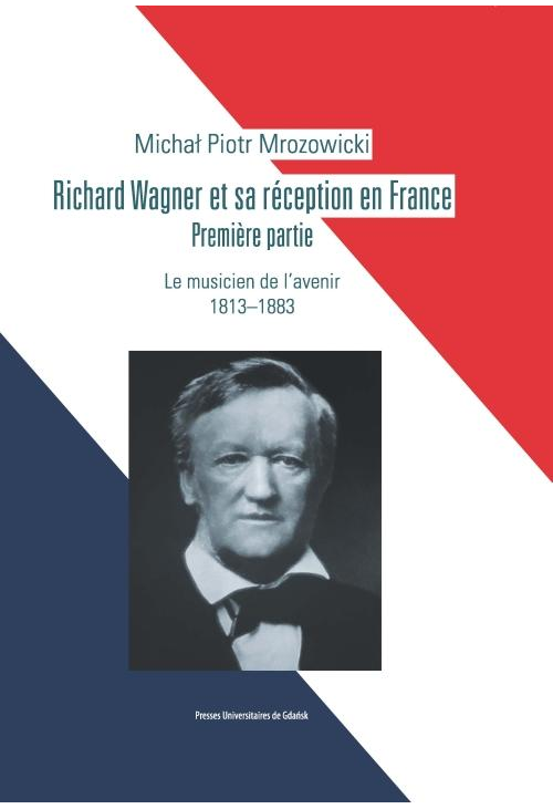 Richard Wagner et sa réception en France. Premiere partie. Le musicien de l’avenir 1813-1883