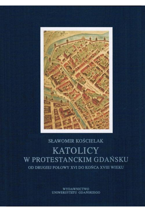 Katolicy w protestanckim Gdańsku od drugiej połowy XVI do końca XVIII wieku