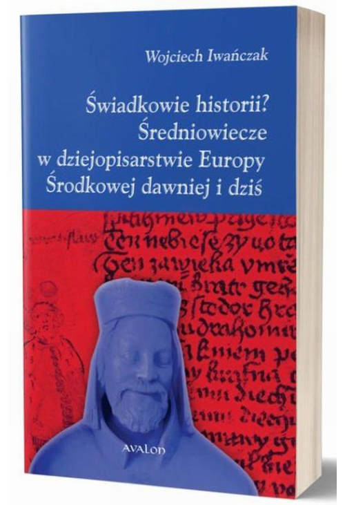 Świadkowie historii? Średniowiecze w dziejopisarstwie Europy Środkowej dawniej i dziś