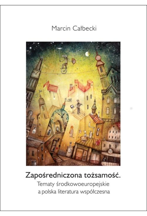 Zapośredniczona tożsamość. Tematy środkowoeuropejskie a polska literatura współczesna