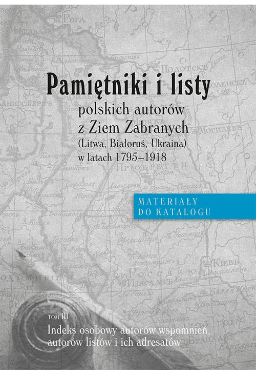 Pamiętniki i listy polskich autorów z Ziem Zabranych (Litwa, Białoruś, Ukraina) w latach 1795-1918. Materiały do katalogu, t...